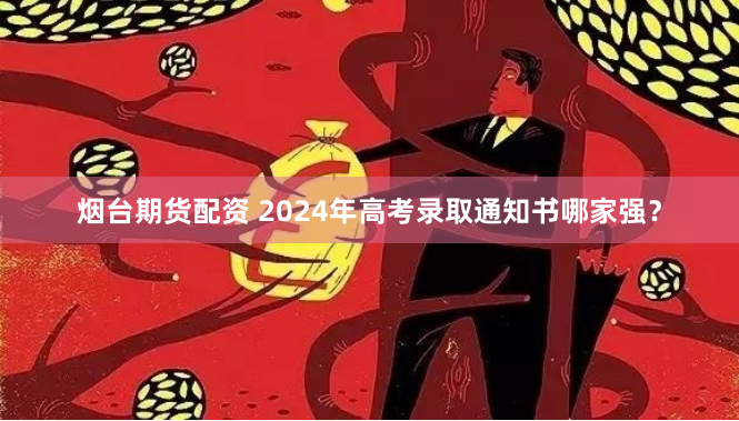 烟台期货配资 2024年高考录取通知书哪家强？