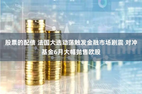 股票的配债 法国大选动荡触发金融市场剧震 对冲基金6月大幅抛售欧股