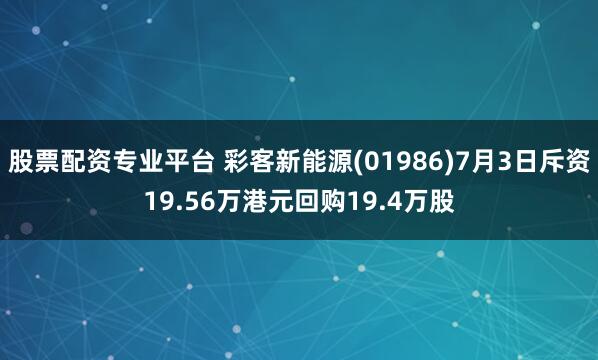 股票配资专业平台 彩客新能源(01986)7月3日斥资19.56万港元回购19.4万股