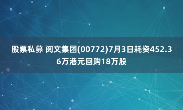 股票私募 阅文集团(00772)7月3日耗资452.36万港元回购18万股