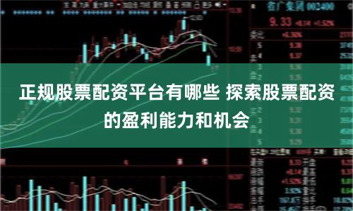 正规股票配资平台有哪些 探索股票配资的盈利能力和机会