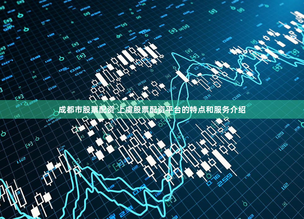 成都市股票配资 上虞股票配资平台的特点和服务介绍